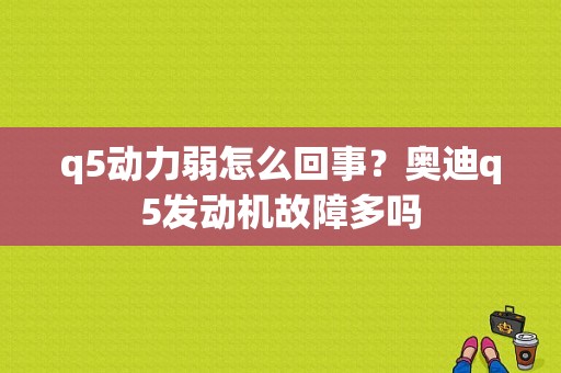 q5动力弱怎么回事？奥迪q5发动机故障多吗-图1