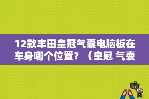 12款丰田皇冠气囊电脑板在车身哪个位置？（皇冠 气囊故障灯）-图1