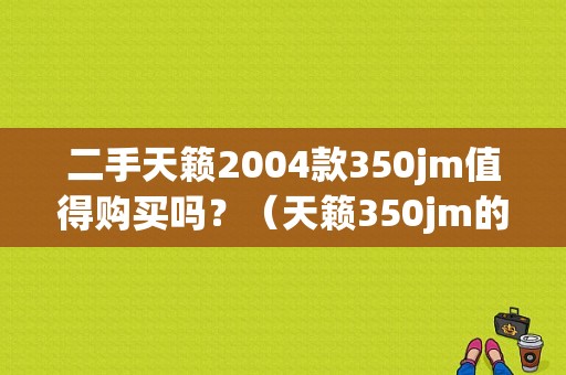 二手天籁2004款350jm值得购买吗？（天籁350jm的故障）-图1