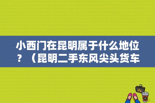 小西门在昆明属于什么地位？（昆明二手东风尖头货车）-图1