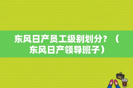 东风日产员工级别划分？（东风日产领导班子）-图1