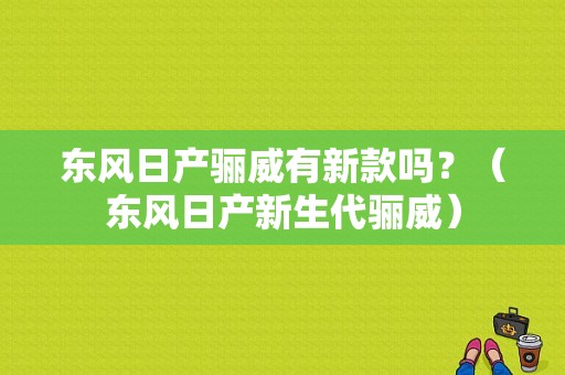 东风日产骊威有新款吗？（东风日产新生代骊威）-图1