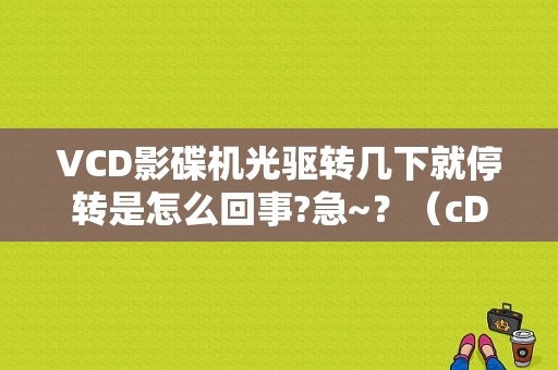 VCD影碟机光驱转几下就停转是怎么回事?急~？（cD机转速低故障）-图1