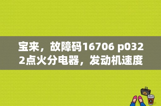 宝来，故障码16706 p0322点火分电器，发动机速度输入电路-G28无信号？（故障码16706什么意思）