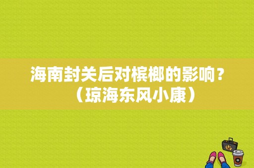 海南封关后对槟榔的影响？（琼海东风小康）-图1