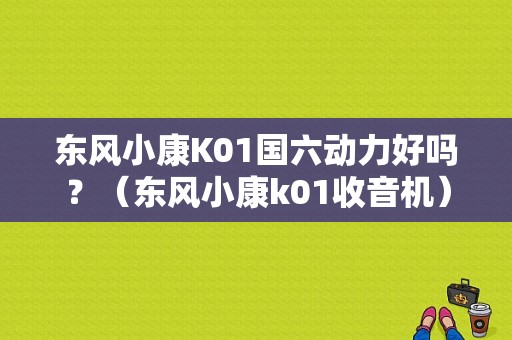东风小康K01国六动力好吗？（东风小康k01收音机）-图1