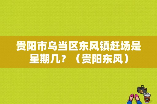 贵阳市乌当区东风镇赶场是星期几？（贵阳东风）