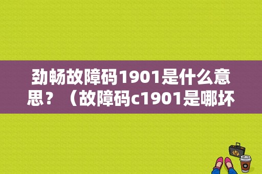 劲畅故障码1901是什么意思？（故障码c1901是哪坏了）-图1