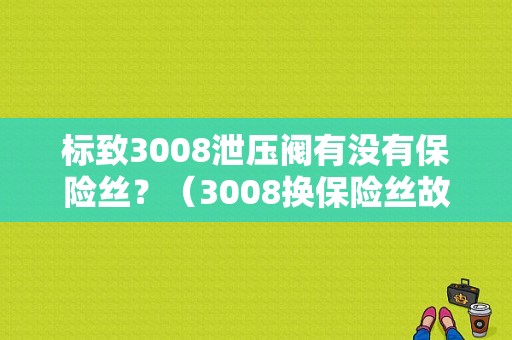 标致3008泄压阀有没有保险丝？（3008换保险丝故障码）-图1