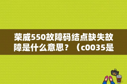 荣威550故障码结点缺失故障是什么意思？（c0035是什么故障）-图1