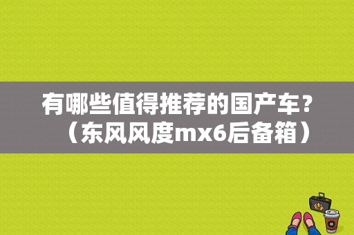 有哪些值得推荐的国产车？（东风风度mx6后备箱）-图1