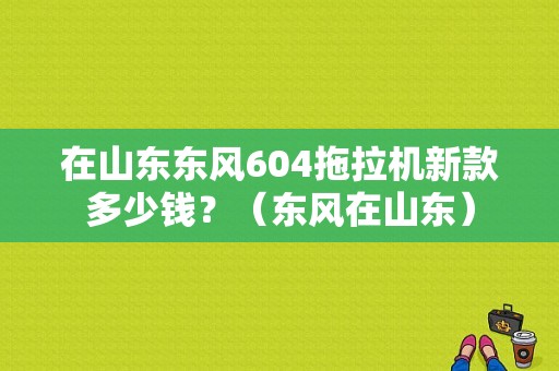 在山东东风604拖拉机新款多少钱？（东风在山东）-图1