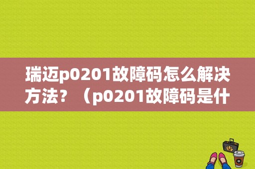 瑞迈p0201故障码怎么解决方法？（p0201故障码是什么）-图1