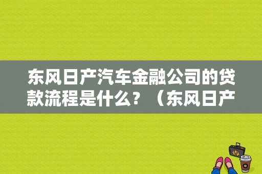 东风日产汽车金融公司的贷款流程是什么？（东风日产汽车金融审批）-图1