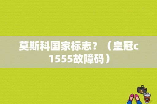 莫斯科国家标志？（皇冠c1555故障码）-图1
