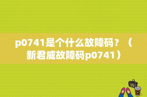 p0741是个什么故障码？（新君威故障码p0741）-图1