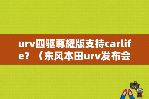 urv四驱尊耀版支持carlife？（东风本田urv发布会）-图1