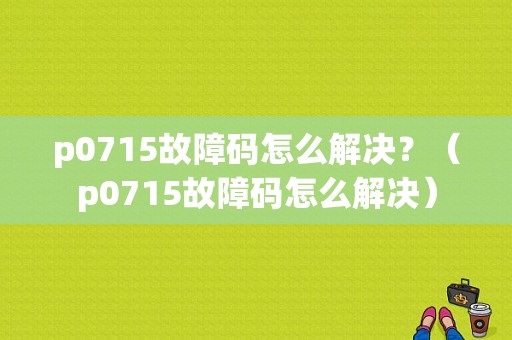 p0715故障码怎么解决？（p0715故障码怎么解决）-图1