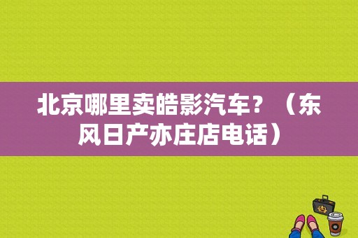 北京哪里卖皓影汽车？（东风日产亦庄店电话）-图1