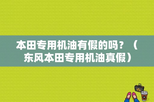 本田专用机油有假的吗？（东风本田专用机油真假）-图1