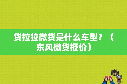 货拉拉微货是什么车型？（东风微货报价）-图1