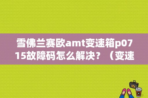 雪佛兰赛欧amt变速箱p0715故障码怎么解决？（变速箱故障码p0715）-图1