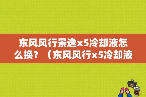 东风风行景逸x5冷却液怎么换？（东风风行x5冷却液）-图1