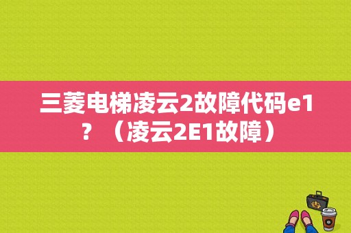 三菱电梯凌云2故障代码e1？（凌云2E1故障）-图1