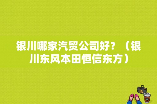 银川哪家汽贸公司好？（银川东风本田恒信东方）