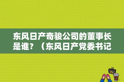 东风日产奇骏公司的董事长是谁？（东风日产党委书记）-图2