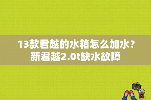 13款君越的水箱怎么加水？新君越2.0t缺水故障-图1