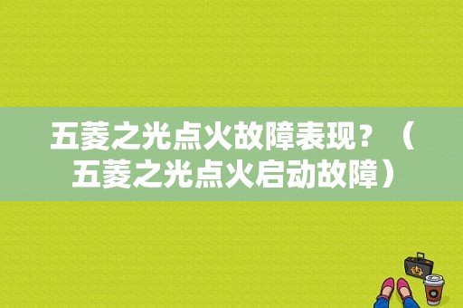 五菱之光点火故障表现？（五菱之光点火启动故障）-图1