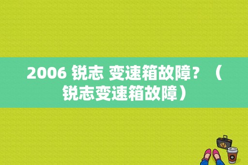 2006 锐志 变速箱故障？（锐志变速箱故障）-图1