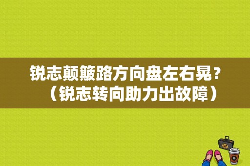 锐志颠簸路方向盘左右晃？（锐志转向助力出故障）-图1