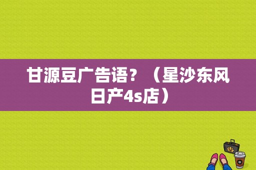 甘源豆广告语？（星沙东风日产4s店）-图1