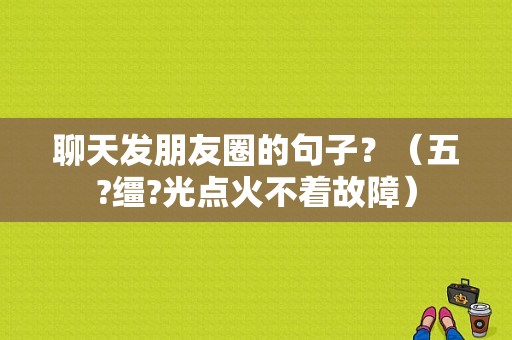 聊天发朋友圈的句子？（五?缰?光点火不着故障）-图1