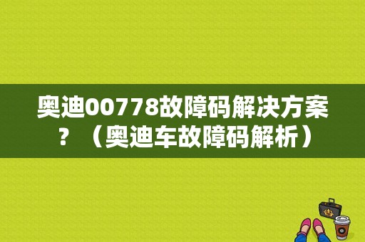 奥迪00778故障码解决方案？（奥迪车故障码解析）-图1