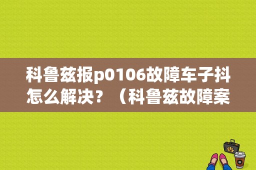 科鲁兹报p0106故障车子抖怎么解决？（科鲁兹故障案例）-图1