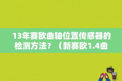 13年赛欧曲轴位置传感器的检测方法？（新赛欧1.4曲轴位置传感器故障）-图1