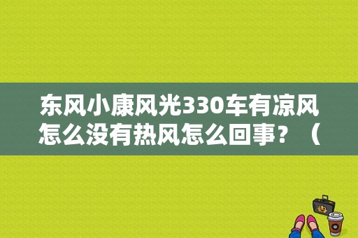 东风小康风光330车有凉风怎么没有热风怎么回事？（东风风光小康330）-图1
