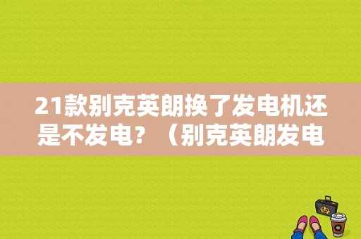21款别克英朗换了发电机还是不发电？（别克英朗发电机故障）-图1