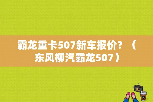 霸龙重卡507新车报价？（东风柳汽霸龙507）-图1
