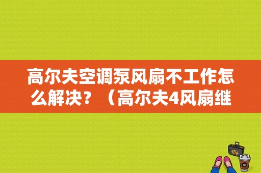 高尔夫空调泵风扇不工作怎么解决？（高尔夫4风扇继电器故障判断）-图1