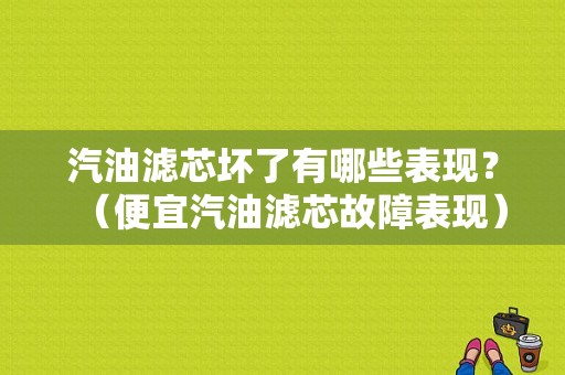 汽油滤芯坏了有哪些表现？（便宜汽油滤芯故障表现）-图1