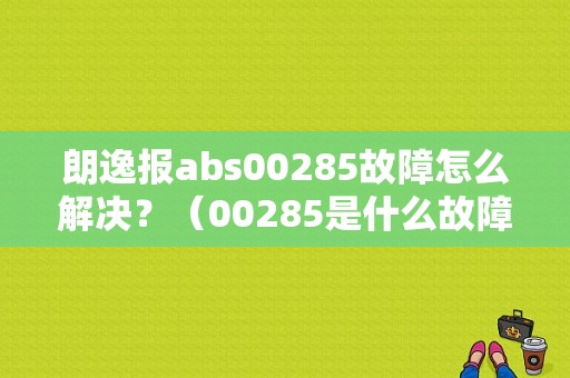 朗逸报abs00285故障怎么解决？（00285是什么故障）-图1
