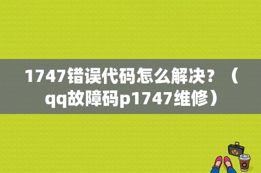 1747错误代码怎么解决？（qq故障码p1747维修）-图2