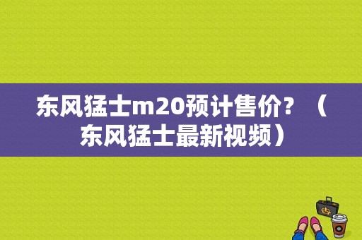 东风猛士m20预计售价？（东风猛士最新视频）-图1