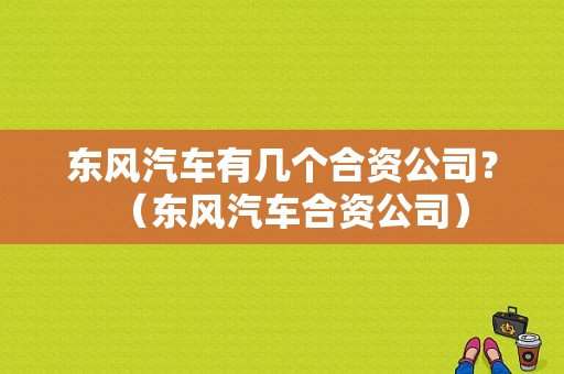 东风汽车有几个合资公司？（东风汽车合资公司）-图1