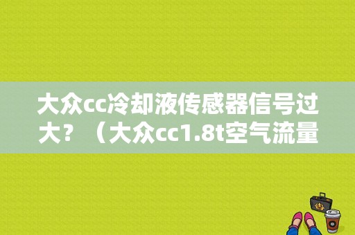 大众cc冷却液传感器信号过大？（大众cc1.8t空气流量传感器故障）-图1