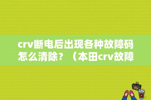 crv断电后出现各种故障码怎么清除？（本田crv故障码大全）-图1